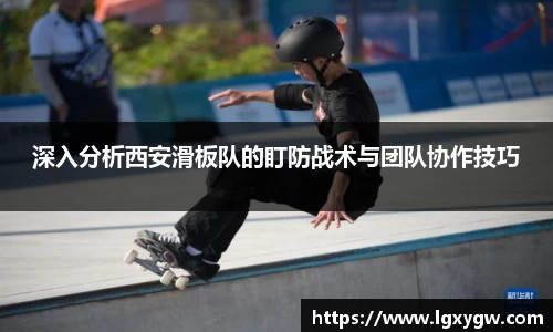 深入分析西安滑板队的盯防战术与团队协作技巧