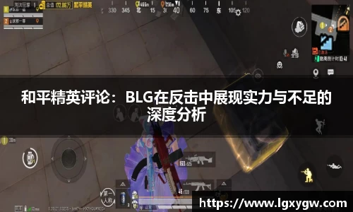 和平精英评论：BLG在反击中展现实力与不足的深度分析