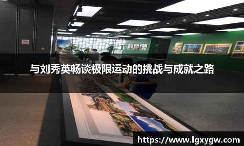 与刘秀英畅谈极限运动的挑战与成就之路